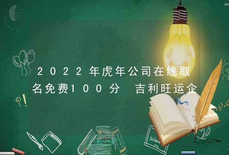 2022年虎年公司在线取名免费100分 吉利旺运企业名字最新版
